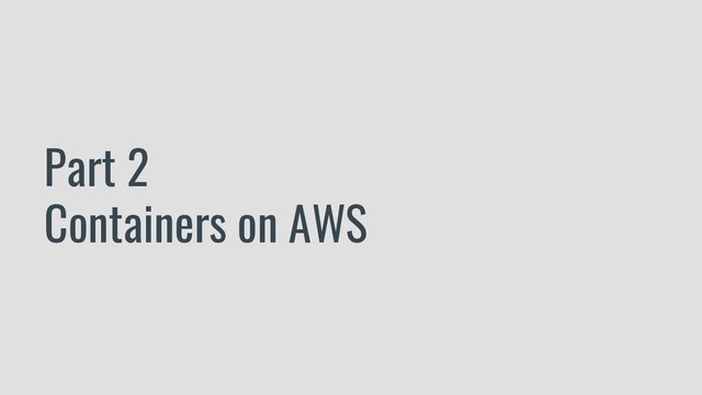 Part 2
Containers on AWS
