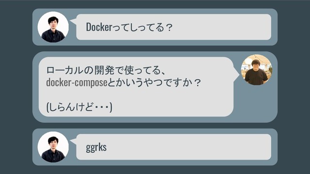 Dockerってしってる？
ローカルの開発で使ってる、
docker-composeとかいうやつですか？
(しらんけど・・・)
ggrks

