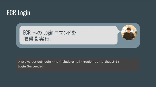 ECR Login
> $(aws ecr get-login --no-include-email --region ap-northeast-1)
Login Succeeded
ECR への Login コマンドを
取得 & 実行.
