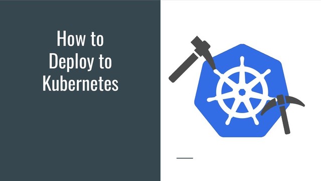 How to
Deploy to
Kubernetes
