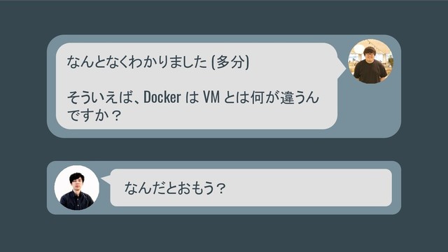 なんとなくわかりました (多分)
そういえば、Docker は VM とは何が違うん
ですか？
なんだとおもう？
