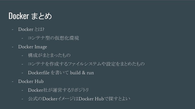 Docker まとめ
- Docker
とは
?
-
コンテナ型の仮想化環境
- Docker Image
-
構成がまとまったもの
-
コンテナを作成するファイルシステムや設定をまとめたもの
- Dockerfile
を書いて
build & run
- Docker Hub
- Docker
社が運営するリポジトリ
-
公式の
Docker
イメージは
Docker Hub
で探すとよい
