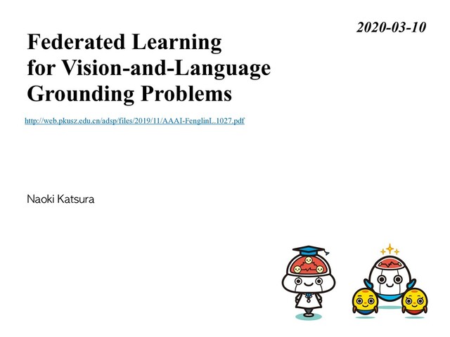 Naoki Katsura
Federated Learning
for Vision-and-Language
Grounding Problems
2020-03-10
http://web.pkusz.edu.cn/adsp/files/2019/11/AAAI-FenglinL.1027.pdf

