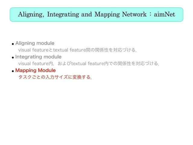 Aligning, Integrating and Mapping Network : aimNet
w"MJHOJOHNPEVMF
ɹWJTVBMGFBUVSFͱUFYUVBMGFBUVSFؒͷؔ܎ੑΛରԠ͚ͮΔɽ
w*OUFHSBUJOHNPEVMF
ɹWJTVBMGFBUVSF಺ɼ͓ΑͼUFYUVBMGFBUVSF಺Ͱͷؔ܎ੑΛରԠ͚ͮΔɽ
w.BQQJOH.PEVMF
ɹλεΫ͝ͱͷೖྗαΠζʹม׵͢Δɽ
