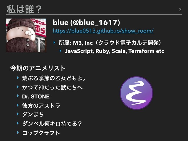 ࢲ͸୭ʁ
blue (@blue_1617)
https://blue0513.github.io/show_room/
2
ࠓظͷΞχϝϦετ
‣ ߥͿΔقઅͷԵঁͲ΋Αɻ
‣ ͔ͭͯਆ्ͩͬͨͨͪ΁
‣ Dr. STONE
‣ ൴ํͷΞετϥ
‣ μϯ·ͪ
‣ μϯϕϧԿΩϩ࣋ͯΔʁ
‣ ίοϓΫϥϑτ
‣ ॴଐ: M3, IncʢΫϥ΢υిࢠΧϧς։ൃʣ
‣ JavaScript, Ruby, Scala, Terraform etc
