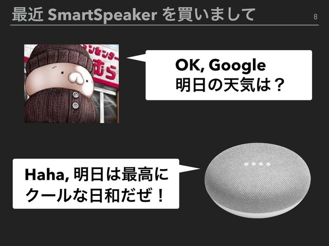 ࠷ۙ SmartSpeaker Λങ͍·ͯ͠ 8
OK, Google
໌೔ͷఱؾ͸ʁ
Haha, ໌೔͸࠷ߴʹ
Ϋʔϧͳ೔࿨ͩͥʂ
