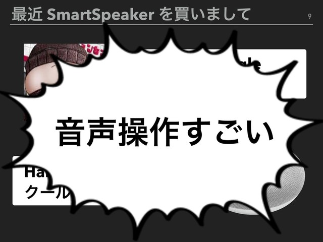 ࠷ۙ SmartSpeaker Λങ͍·ͯ͠ 9
OK, Google
໌೔ͷఱؾ͸ʁ
Haha, ໌೔͸࠷ߴʹ
Ϋʔϧͳ೔࿨ͩͥʂ
Ի੠ૢ࡞͍͢͝
