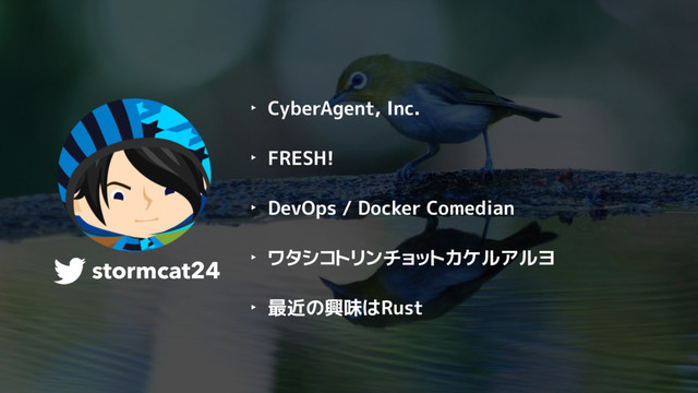 stormcat24
‣ CyberAgent, Inc.
‣ FRESH!
‣ DevOps / Docker Comedian
‣ ワタシコトリンチョットカケルアルヨ
‣ 最近の興味はRust
