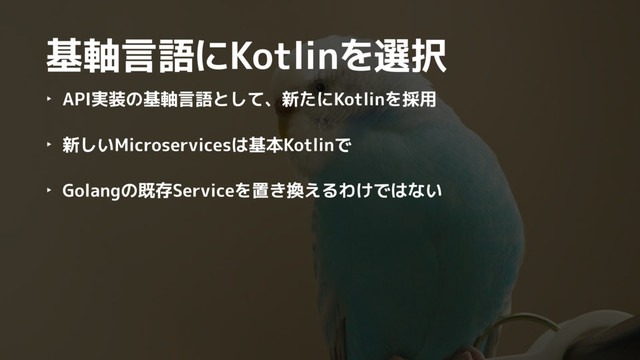 基軸言語にKotlinを選択
‣ API実装の基軸言語として、新たにKotlinを採用
‣ 新しいMicroservicesは基本Kotlinで
‣ Golangの既存Serviceを置き換えるわけではない
