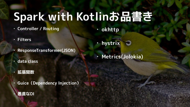 Spark with Kotlinお品書き
‣ Controller / Routing
‣ Filters
‣ ResponseTransformer(JSON)
‣ data class
‣ 拡張関数
‣ Guice（Dependency Injection）
‣ 愚直なDI
‣ okhttp
‣ hystrix
‣ Metrics(Jolokia)
