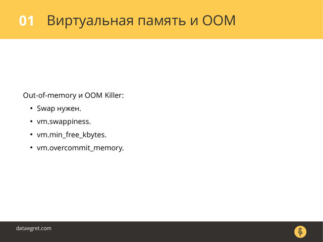 Виртуальная память и OOM
01
dataegret.com
Out-of-memory и OOM Killer:
● Swap нужен.
● vm.swappiness.
● vm.min_free_kbytes.
● vm.overcommit_memory.
