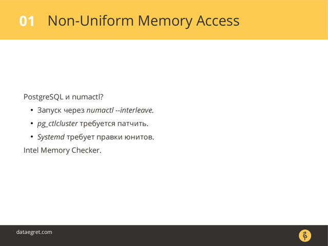 Non-Uniform Memory Access
01
dataegret.com
PostgreSQL и numactl?
● Запуск через numactl --interleave.
● pg_ctlcluster требуется патчить.
● Systemd требует правки юнитов.
Intel Memory Checker.

