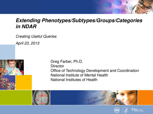 1
Data Structures | Data Elements
Extending Phenotypes/Subtypes/Groups/Categories
in NDAR
Creating Useful Queries
April 23, 2013
Greg Farber, Ph.D.
Director
Office of Technology Development and Coordination
National Institute of Mental Health
National Institutes of Health
