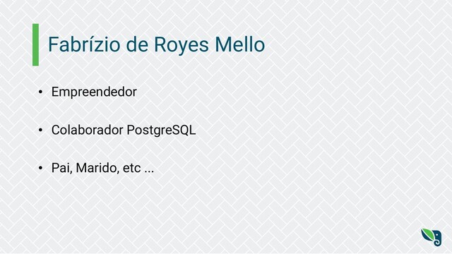 Fabrízio de Royes Mello
• Empreendedor
• Colaborador PostgreSQL
• Pai, Marido, etc ...
