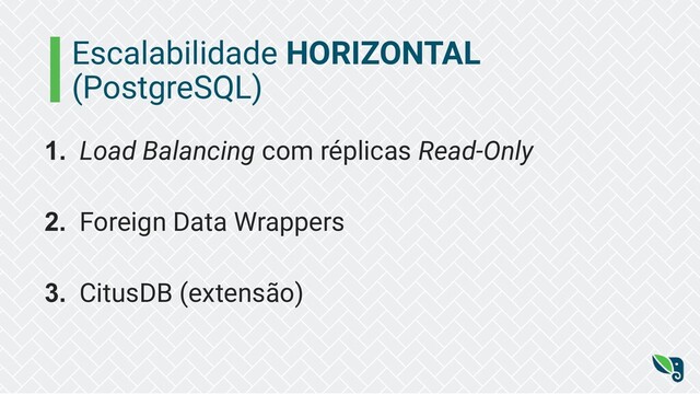 Escalabilidade HORIZONTAL
(PostgreSQL)
1. Load Balancing com réplicas Read-Only
2. Foreign Data Wrappers
3. CitusDB (extensão)
