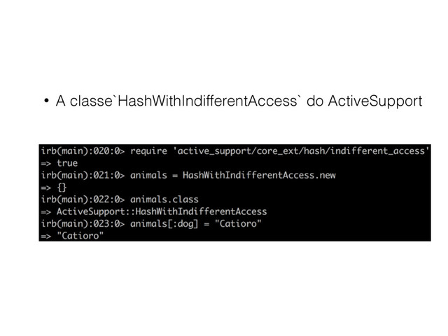 • A classe`HashWithIndifferentAccess` do ActiveSupport
