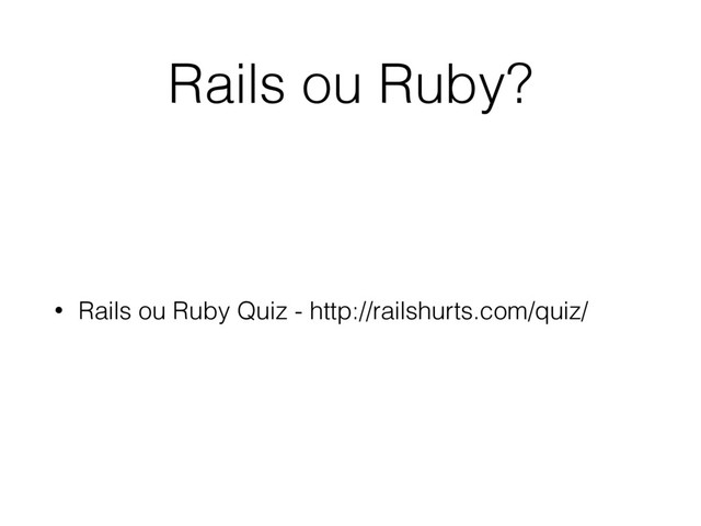 Rails ou Ruby?
• Rails ou Ruby Quiz - http://railshurts.com/quiz/
