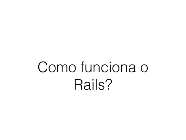 Como funciona o
Rails?
