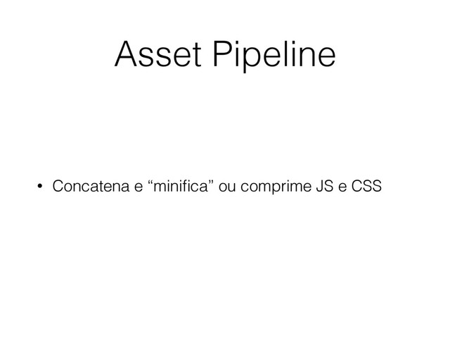 • Concatena e “miniﬁca” ou comprime JS e CSS
Asset Pipeline
