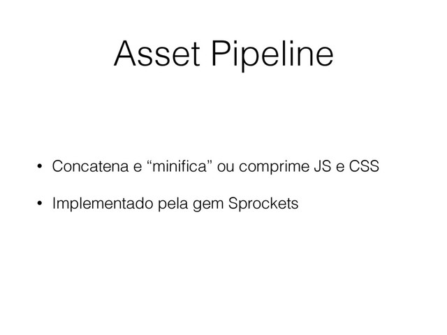 • Concatena e “miniﬁca” ou comprime JS e CSS
• Implementado pela gem Sprockets
Asset Pipeline
