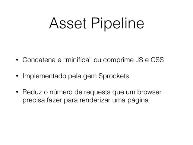 • Concatena e “miniﬁca” ou comprime JS e CSS
• Implementado pela gem Sprockets
• Reduz o número de requests que um browser
precisa fazer para renderizar uma página
Asset Pipeline
