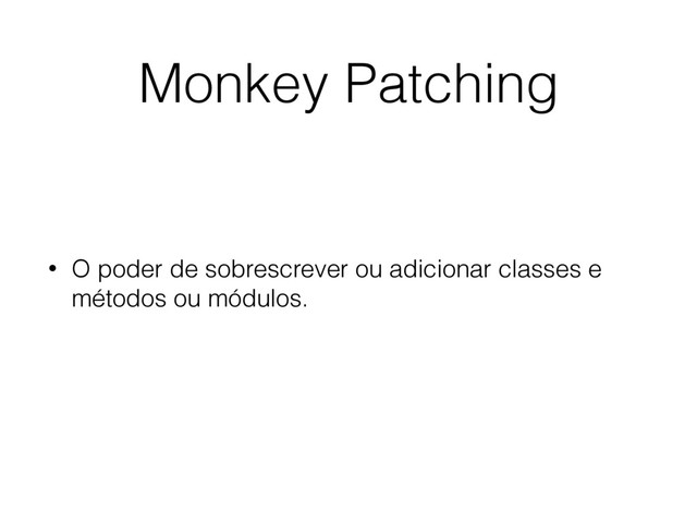 • O poder de sobrescrever ou adicionar classes e
métodos ou módulos.
Monkey Patching

