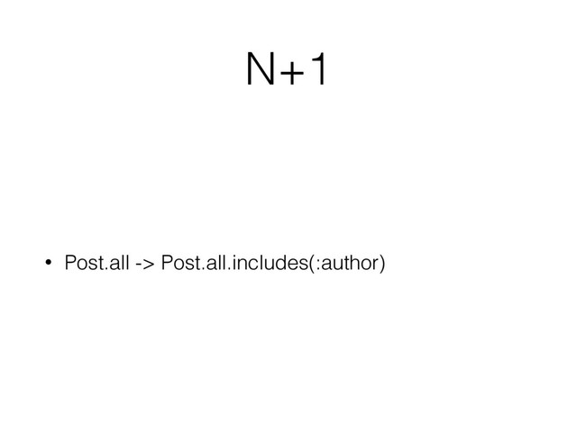 N+1
• Post.all -> Post.all.includes(:author)
