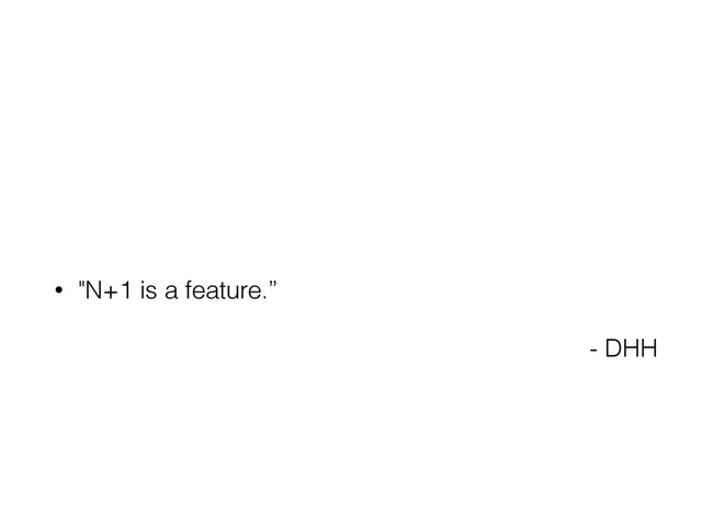 • "N+1 is a feature.”
- DHH
