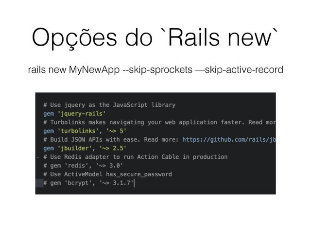 Opções do `Rails new`
rails new MyNewApp --skip-sprockets —skip-active-record
