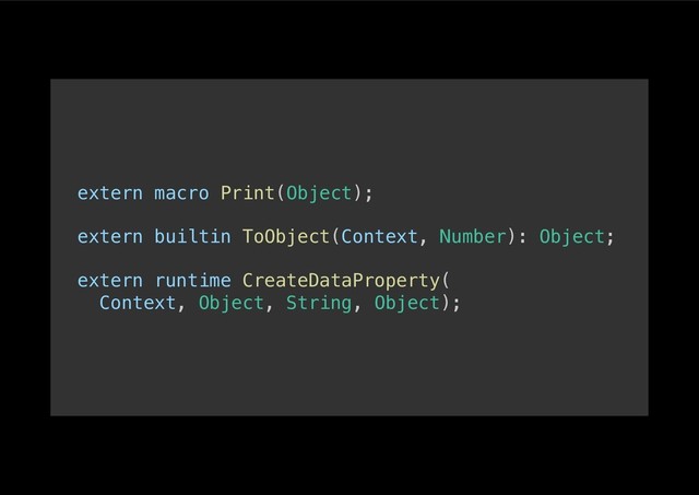 extern macro Print(Object);!
!
extern builtin ToObject(Context, Number): Object;!
!
extern runtime CreateDataProperty(!
Context, Object, String, Object);!
