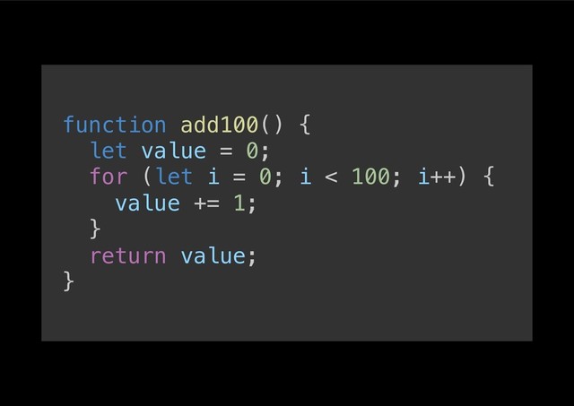 function add100() {!
let value = 0;!
for (let i = 0; i < 100; i++) {!
value += 1;!
}!
return value;!
}!
