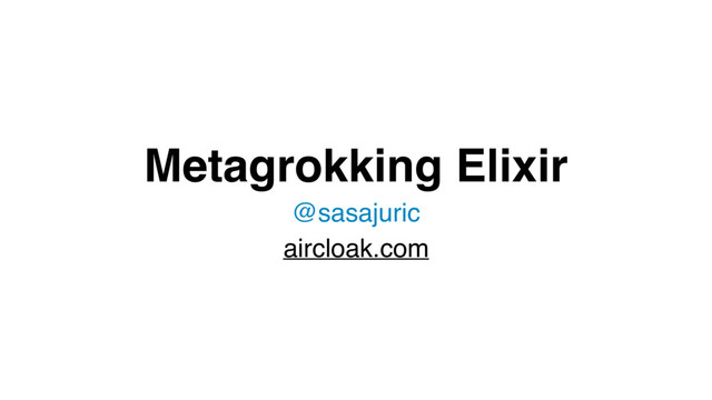 Metagrokking Elixir
@sasajuric
aircloak.com
