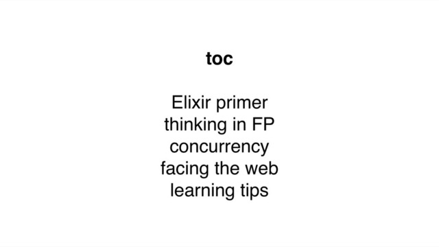 toc
Elixir primer
thinking in FP
concurrency
facing the web
learning tips

