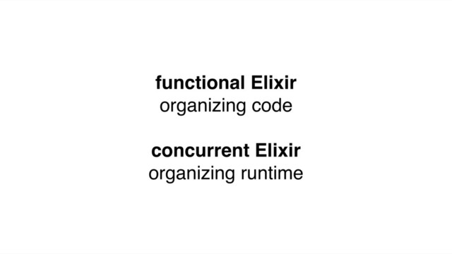 functional Elixir
organizing code
concurrent Elixir
organizing runtime
