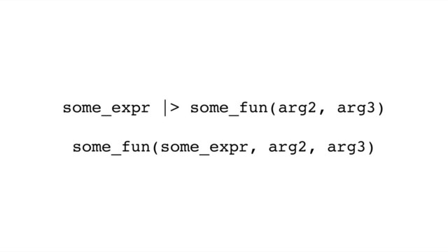 some_expr |> some_fun(arg2, arg3)
some_fun(some_expr, arg2, arg3)
