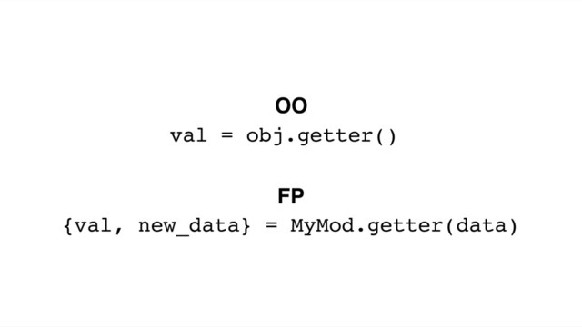 val = obj.getter()
{val, new_data} = MyMod.getter(data)
OO
FP
