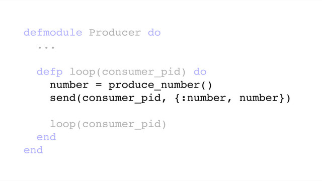 defmodule Producer do
...
defp loop(consumer_pid) do
number = produce_number()
send(consumer_pid, {:number, number})
loop(consumer_pid)
end
end
