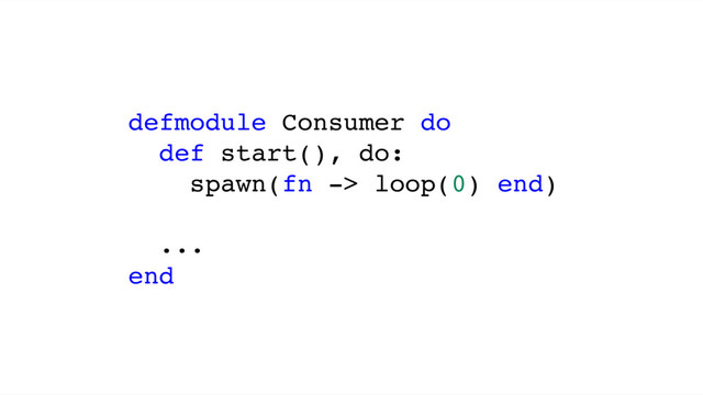 defmodule Consumer do
def start(), do:
spawn(fn -> loop(0) end)
...
end
