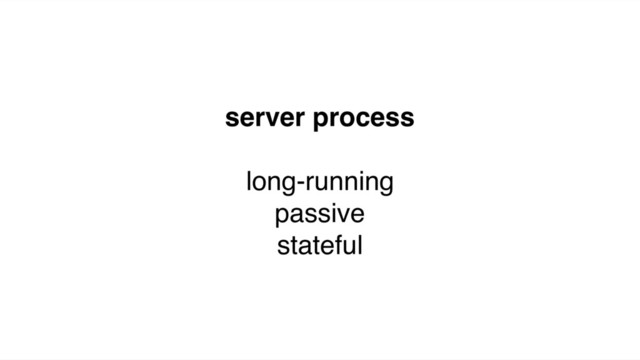 server process
long-running
passive
stateful
