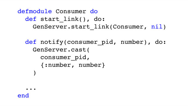 defmodule Consumer do
def start_link(), do:
GenServer.start_link(Consumer, nil)
def notify(consumer_pid, number), do:
GenServer.cast(
consumer_pid,
{:number, number}
)
...
end
