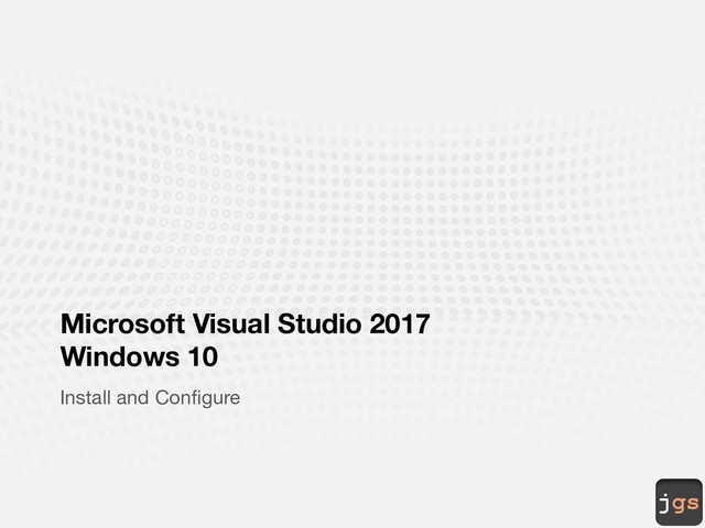 jgs
Microsoft Visual Studio 2017
Windows 10
Install and Configure
