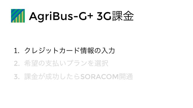 AgriBus-G+ 3G՝ۚ
 ΫϨδοτΧʔυ৘ใͷೖྗ
2. ر๬ͷࢧ෷͍ϓϥϯΛબ୒
3. ՝͕ۚ੒ޭͨ͠ΒSORACOM։௨
