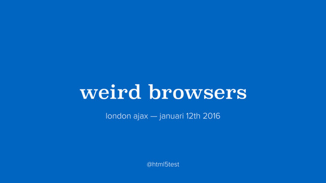 ?weird browsers?
london ajax — januari 12th 2016
@html5test

