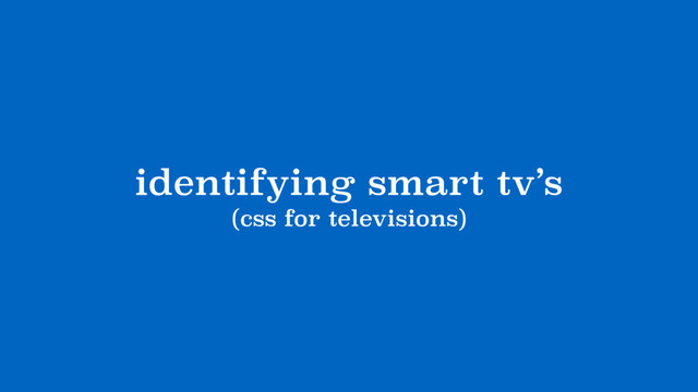identifying smart tv’s
(css for televisions)
