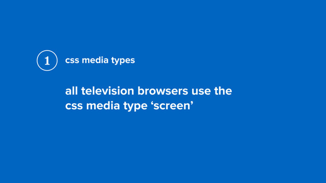 css media types
all television browsers use the  
css media type ‘screen’
1

