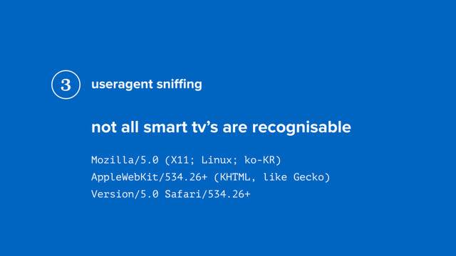 useragent sniﬃng
not all smart tv’s are recognisable
Mozilla/5.0 (X11; Linux; ko-KR)  
AppleWebKit/534.26+ (KHTML, like Gecko)  
Version/5.0 Safari/534.26+
3
