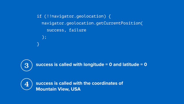 if (!!navigator.geolocation) {
navigator.geolocation.getCurrentPosition( 
success, failure 
);
}
3 success is called with longitude = 0 and latitude = 0
4 success is called with the coordinates of  
Mountain View, USA

