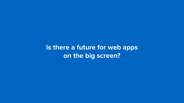 is there a future for web apps  
on the big screen?
