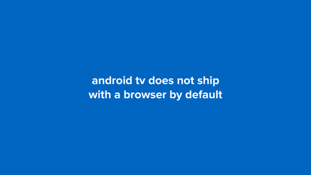 android tv does not ship  
with a browser by default
