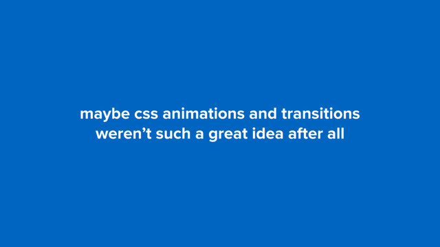 maybe css animations and transitions  
weren’t such a great idea after all
